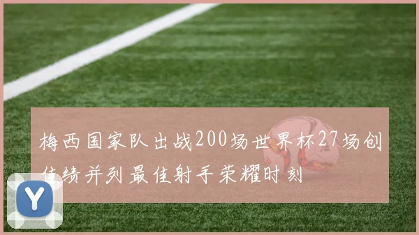 梅西国家队出战200场世界杯27场创佳绩并列最佳射手荣耀时刻