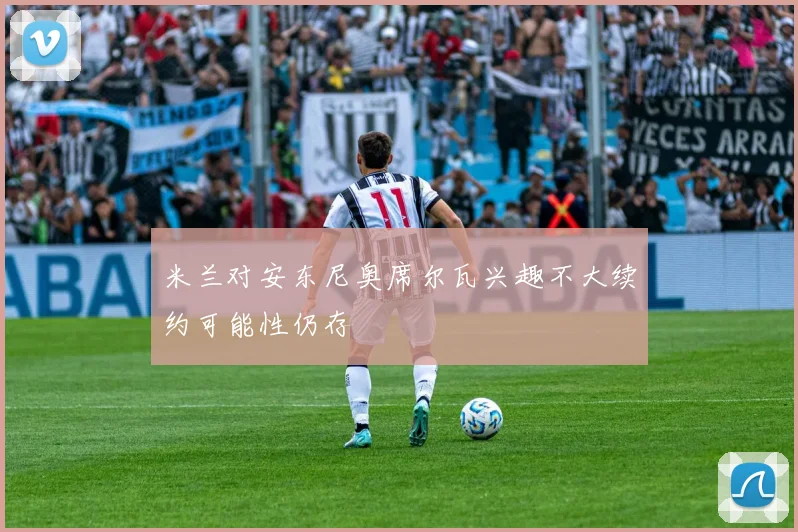 米兰对安东尼奥席尔瓦兴趣不大续约可能性仍存