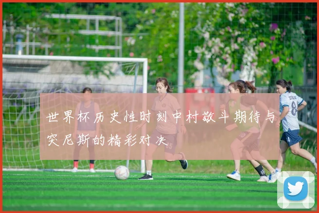 世界杯历史性时刻中村敬斗期待与突尼斯的精彩对决