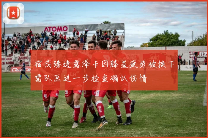 宿茂臻透露泽卡因膝盖疲劳被换下需队医进一步检查确认伤情