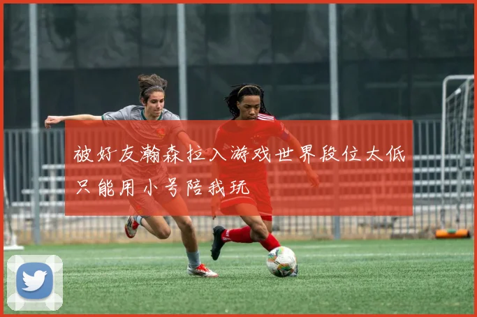 被好友瀚森拉入游戏世界段位太低只能用小号陪我玩