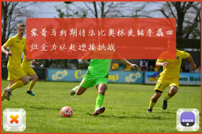 蒙哥马利期待法比奥林良铭李磊回归全力以赴迎接挑战