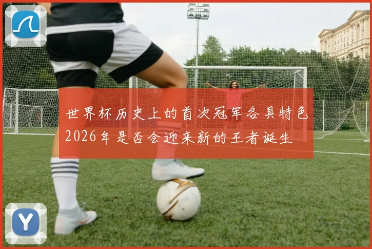 世界杯历史上的首次冠军各具特色2026年是否会迎来新的王者诞生