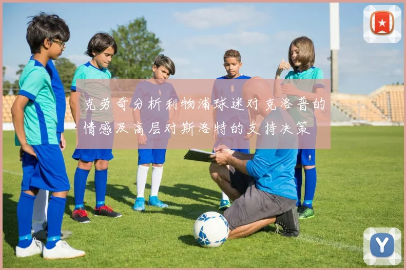 克劳奇分析利物浦球迷对克洛普的情感及高层对斯洛特的支持决策